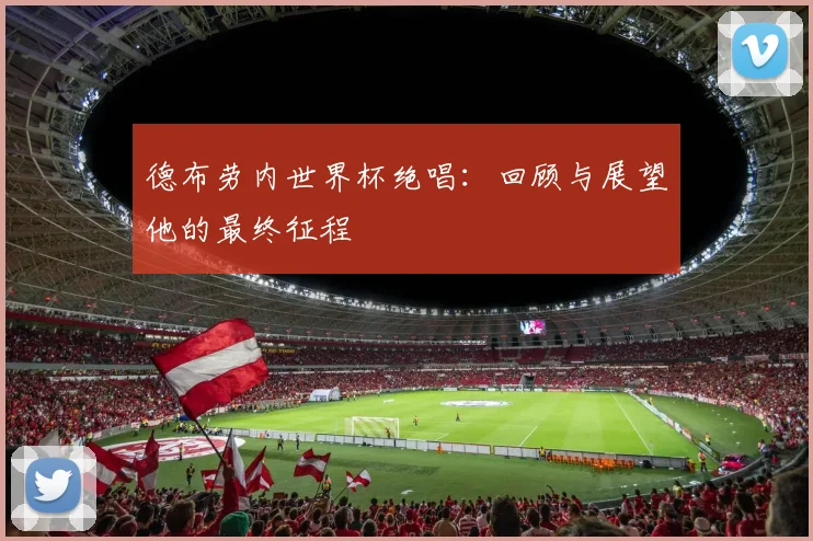 德布劳内世界杯绝唱:回顾与展望他的最终征程