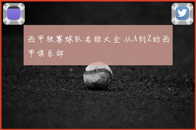 西甲联赛球队名称大全 从A到Z的西甲俱乐部