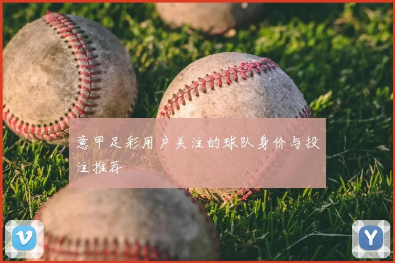 意甲足彩用户关注的球队身价与投注推荐