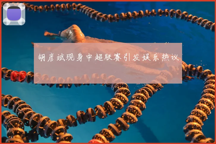 胡彦斌现身中超联赛引发娱乐热议