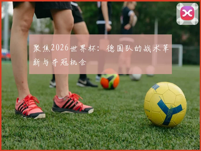 聚焦2026世界杯:德国队的战术革新与夺冠机会
