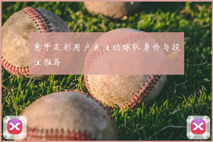 意甲足彩用户关注的球队身价与投注推荐