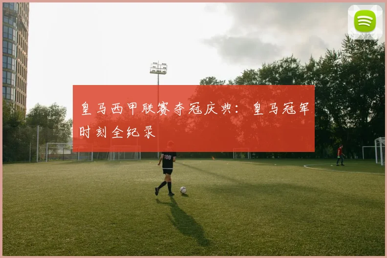 皇马西甲联赛夺冠庆典：皇马冠军时刻全纪录