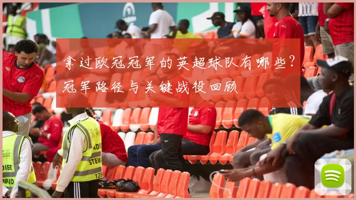 拿过欧冠冠军的英超球队有哪些?冠军路径与关键战役回顾