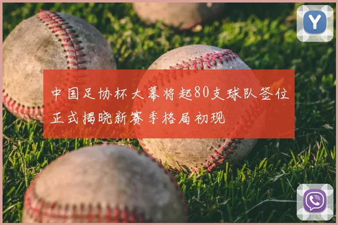中国足协杯大幕将起80支球队签位正式揭晓新赛季格局初现