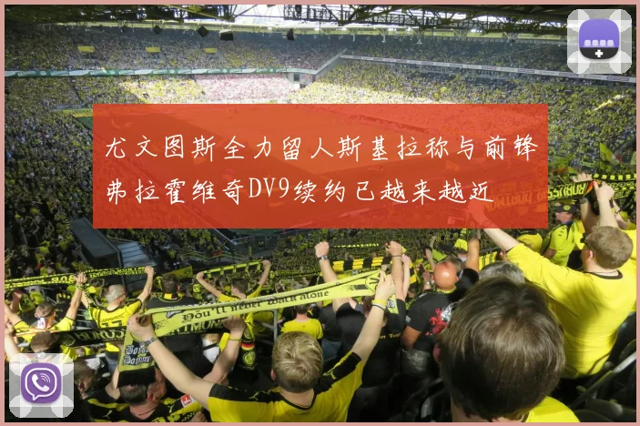 尤文图斯全力留人斯基拉称与前锋弗拉霍维奇DV9续约已越来越近